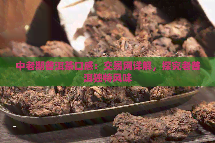 中老期普洱茶口感：交易网详解，探究老普洱独特风味