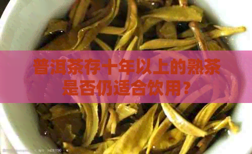 普洱茶存十年以上的熟茶是否仍适合饮用？