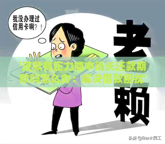 '还款有压力能申请长还款期数吗怎么办：解决借款困扰'