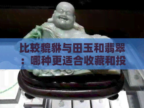 比较貔貅与田玉和翡翠：哪种更适合收藏和投资？