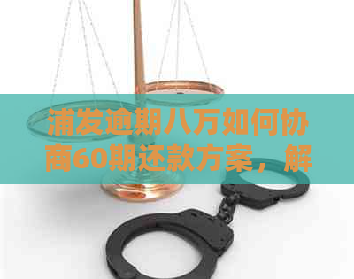 浦发逾期八万如何协商60期还款方案，解决用户关注的问题