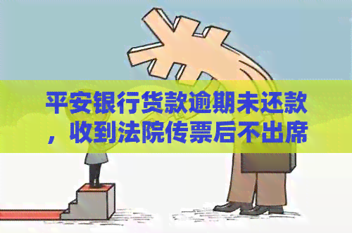 平安银行货款逾期未还款，收到法院传票后不出席庭审会有什么后果及应对方法