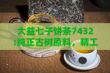 大益七子饼茶7432:纯正古树原料，精工艺制作，口感醇厚回