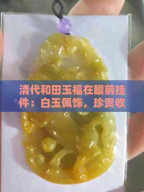 清代和田玉福在眼前挂件：白玉佩饰，珍贵收藏品