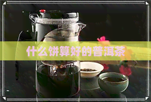 什么饼算好的普洱茶