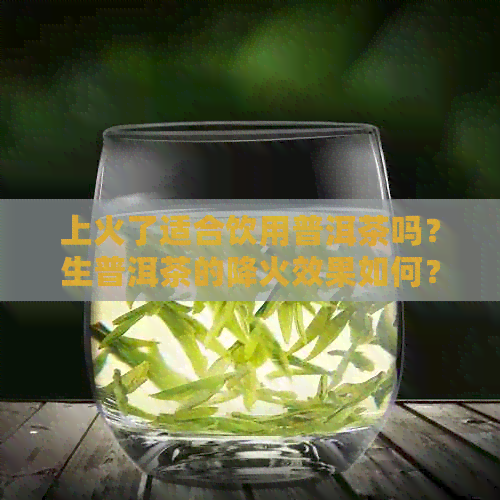 上火了适合饮用普洱茶吗？生普洱茶的降火效果如何？