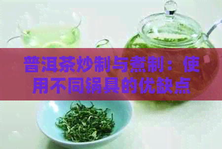 普洱茶炒制与煮制：使用不同锅具的优缺点及烹饪时间分析