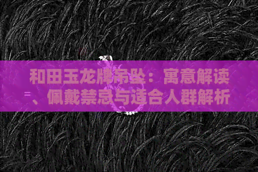 和田玉龙牌吊坠：寓意解读、佩戴禁忌与适合人群解析