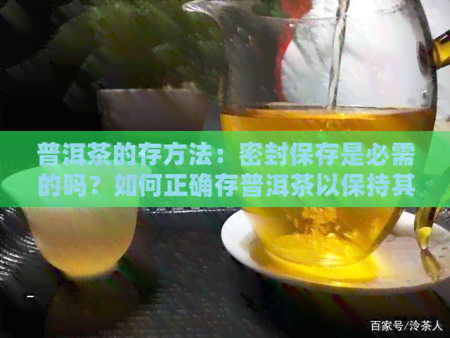 普洱茶的存方法：密封保存是必需的吗？如何正确存普洱茶以保持其品质？