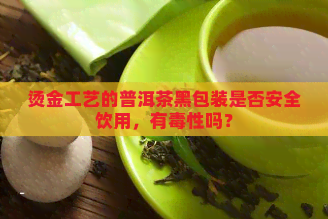 烫金工艺的普洱茶黑包装是否安全饮用，有性吗？