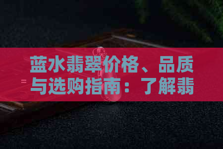 蓝水翡翠价格、品质与选购指南：了解翡翠投资的更佳途径