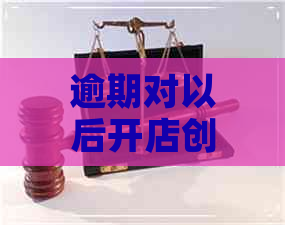 逾期对以后开店创业有影响吗