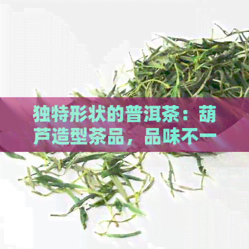 独特形状的普洱茶：葫芦造型茶品，品味不一样的普洱风情