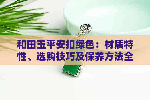 和田玉平安扣绿色：材质特性、选购技巧及保养方法全方位解析