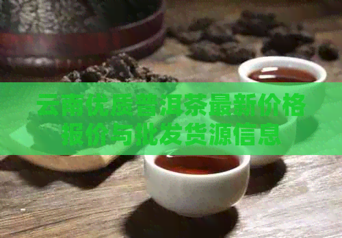 云南优质普洱茶最新价格报价与批发货源信息