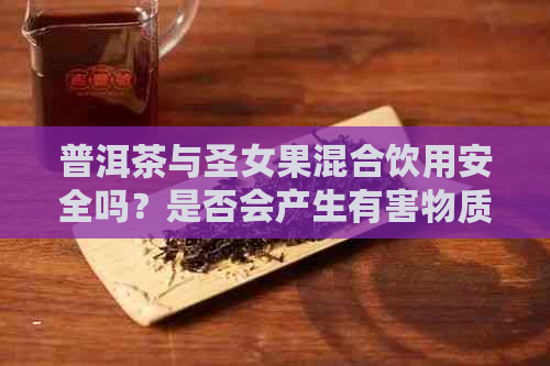 普洱茶与圣女果混合饮用安全吗？是否会产生有害物质？请提供更多相关信息。