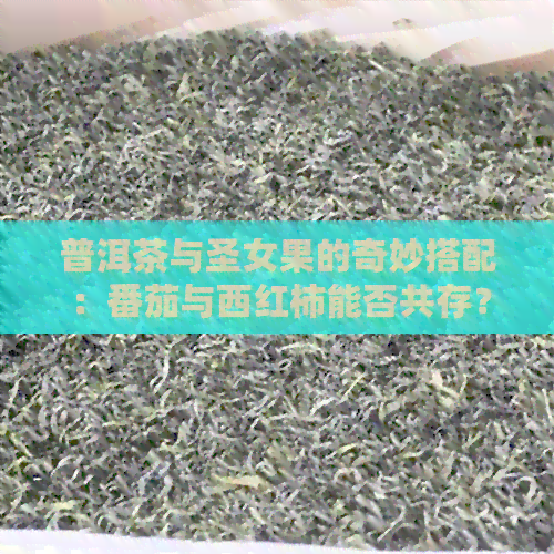 普洱茶与圣女果的奇妙搭配：番茄与西红柿能否共存？