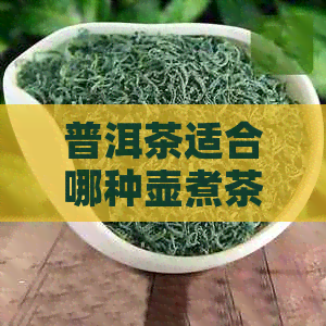 普洱茶适合哪种壶煮茶好：探讨普洱茶的器具选择