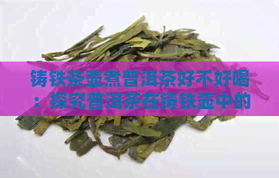 铸铁茶壶煮普洱茶好不好喝：探究普洱茶在铸铁壶中的煮泡效果