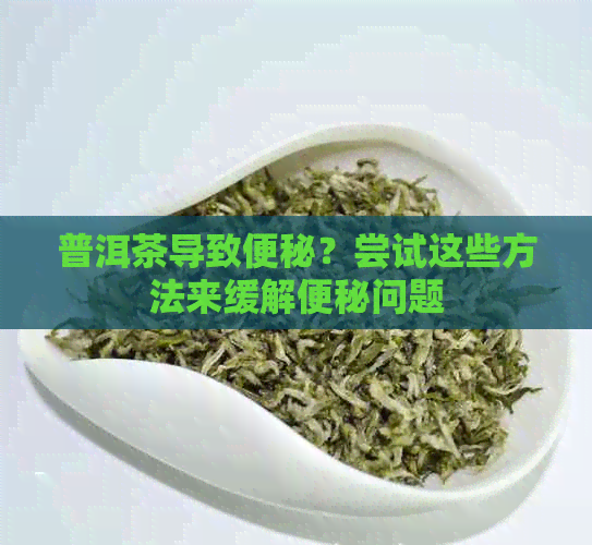 普洱茶导致便秘？尝试这些方法来缓解便秘问题