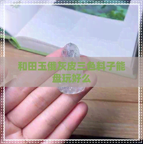 和田玉俄灰皮三色料子能盘玩好么