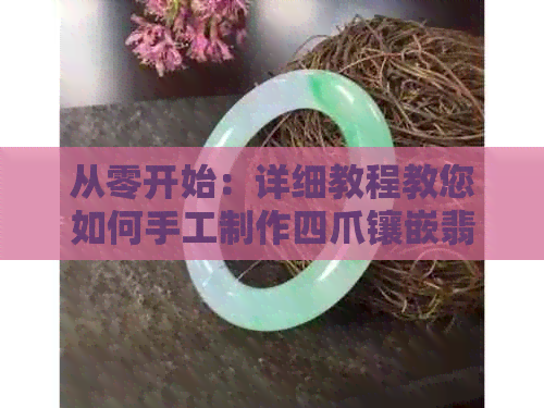 从零开始：详细教程教您如何手工制作四爪镶嵌翡翠戒面，了解所需材料和技巧