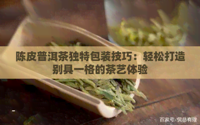 陈皮普洱茶独特包装技巧：轻松打造别具一格的茶艺体验