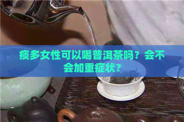 痰多女性可以喝普洱茶吗？会不会加重症状？