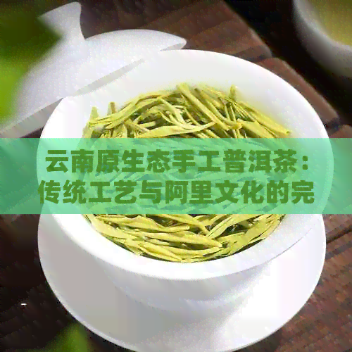 云南原生态手工普洱茶：传统工艺与阿里文化的完美融合