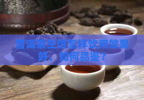 普洱茶生饼怎样饮用效果好，如何品鉴？