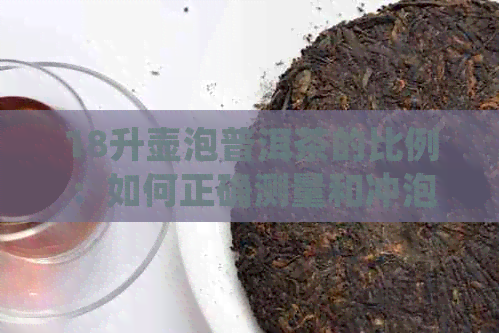 18升壶泡普洱茶的比例：如何正确测量和冲泡以获得口感？