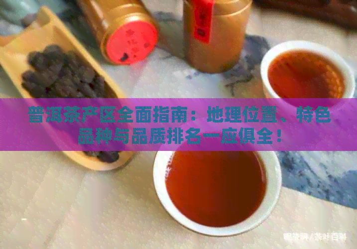 普洱茶产区全面指南：地理位置、特色品种与品质排名一应俱全！