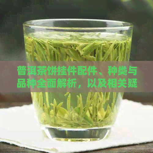 普洱茶饼挂件配件、种类与品种全面解析，以及相关疑问解答