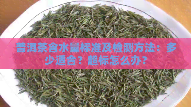 普洱茶含水量标准及检测方法：多少适合？超标怎么办？