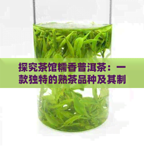 探究茶馆糯香普洱茶：一款独特的熟茶品种及其制作工艺