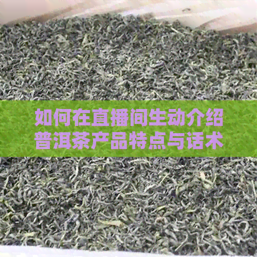 如何在直播间生动介绍普洱茶产品特点与话术