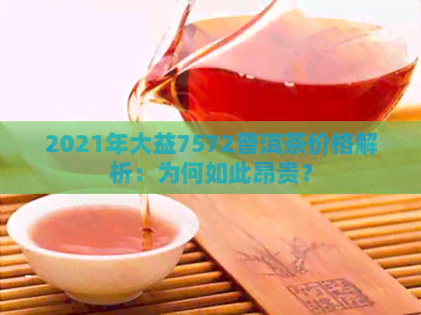 2021年大益7572普洱茶价格解析：为何如此昂贵？