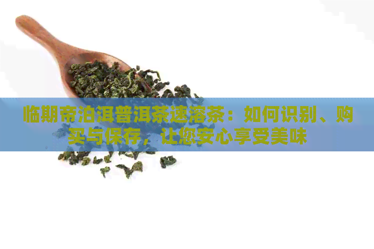 临期帝泊洱普洱茶速溶茶：如何识别、购买与保存，让您安心享受美味