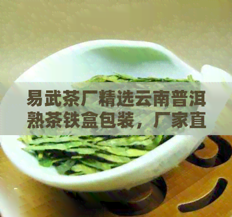 易武茶厂精选云南普洱熟茶铁盒包装，厂家直销，品质保证，茶叶批发价格优