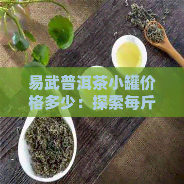 易武普洱茶小罐价格多少：探索每斤的市场价与品质