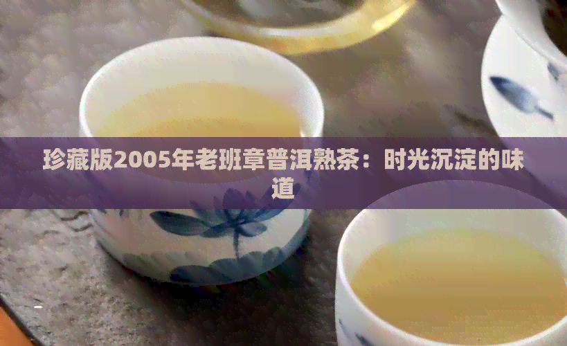 珍藏版2005年老班章普洱熟茶：时光沉淀的味道