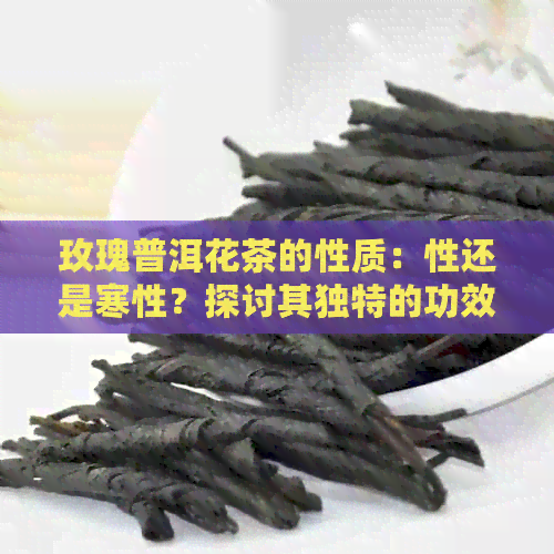 玫瑰普洱花茶的性质：性还是寒性？探讨其独特的功效与适用人群