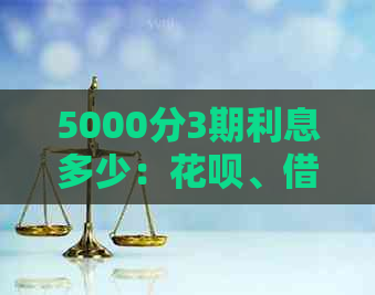 5000分3期利息多少：花呗、借呗、5000元分3期的计算方法