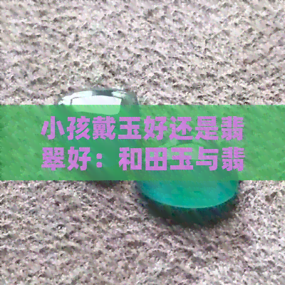 小孩戴玉好还是翡翠好：和田玉与翡翠哪种更适合小孩子佩戴？