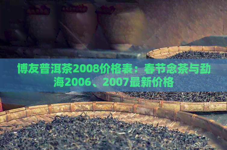 博友普洱茶2008价格表：春节念茶与勐海2006、2007最新价格