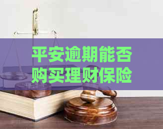 平安逾期能否购买理财保险？现在安全吗？