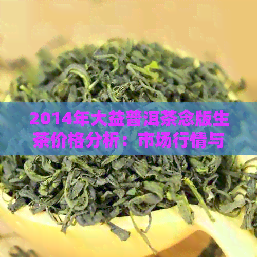 2014年大益普洱茶念版生茶价格分析：市场行情与价值探讨