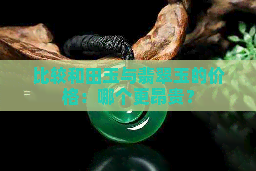 比较和田玉与翡翠玉的价格：哪个更昂贵？