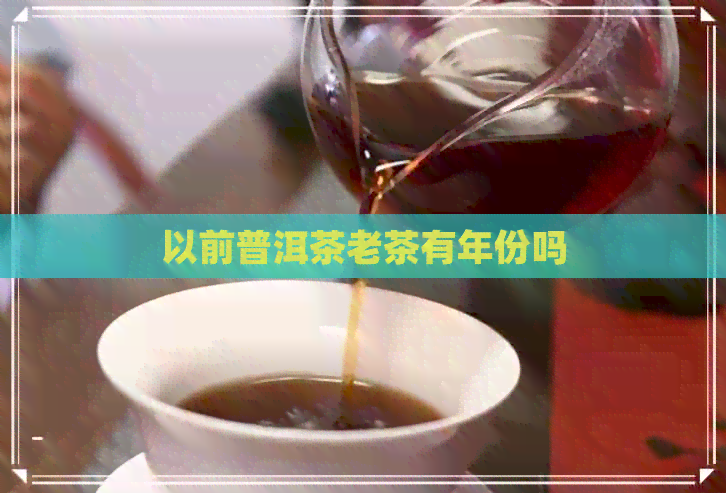 以前普洱茶老茶有年份吗