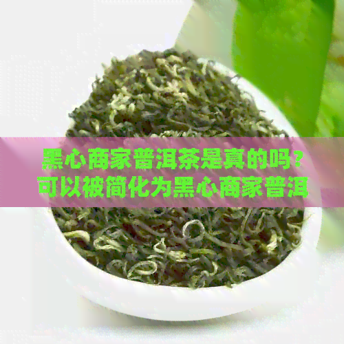 黑心商家普洱茶是真的吗？可以被简化为黑心商家普洱茶真伪。